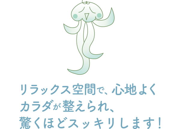 リラックス空間で、心地よくカラダが整えられ、驚くほどスッキリします！