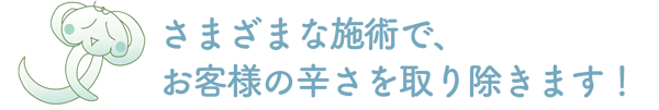 さまざまな施術で、お客様の辛さを取り除きます！