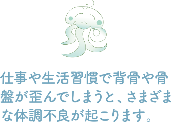 仕事や生活習慣で背骨や骨盤が歪んでしまうとさまざまな体調不良が起こります。